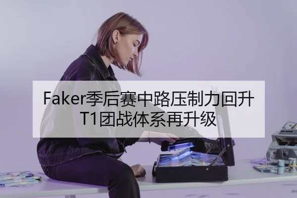 Faker季后赛中路压制力回升T1团战体系再升级