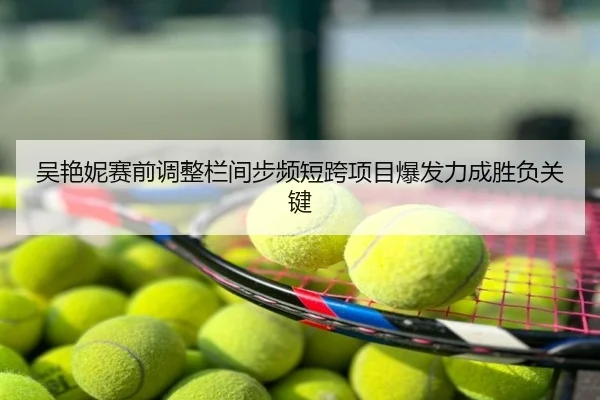 吴艳妮赛前调整栏间步频短跨项目爆发力成胜负关键