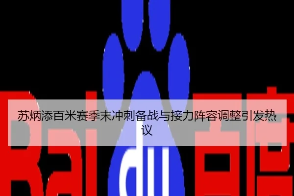 苏炳添百米赛季末冲刺备战与接力阵容调整引发热议