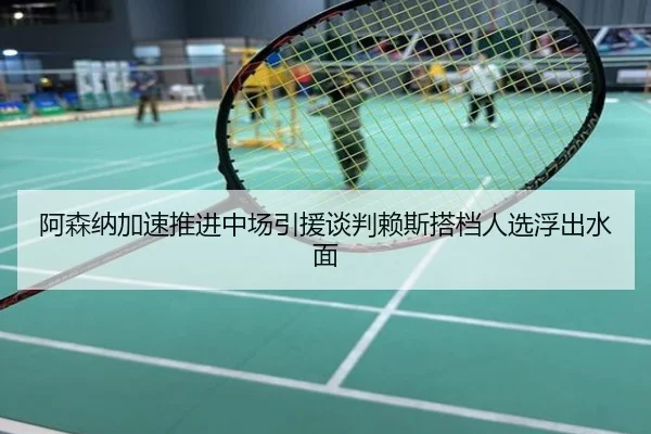 阿森纳加速推进中场引援谈判赖斯搭档人选浮出水面