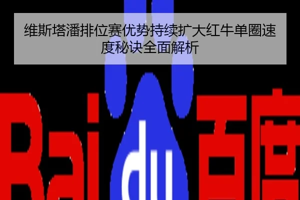 维斯塔潘排位赛优势持续扩大红牛单圈速度秘诀全面解析