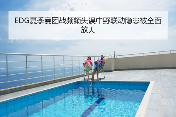 EDG夏季赛团战频频失误中野联动隐患被全面放大