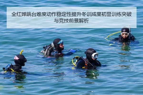 全红婵跳台难度动作稳定性提升冬训成果初显训练突破与竞技前景解析