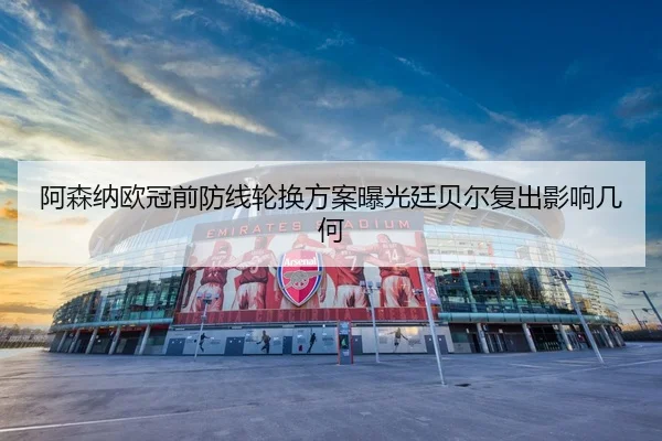阿森纳欧冠前防线轮换方案曝光廷贝尔复出影响几何