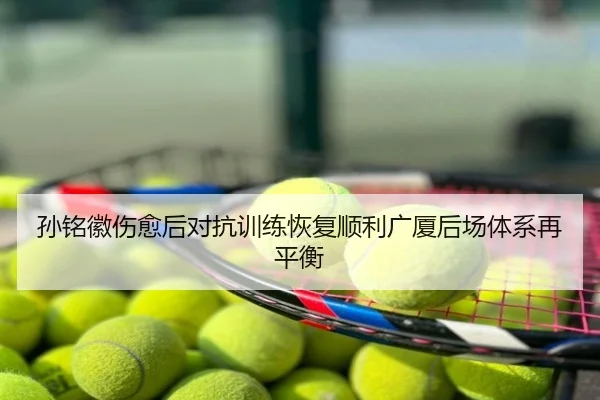 孙铭徽伤愈后对抗训练恢复顺利广厦后场体系再平衡