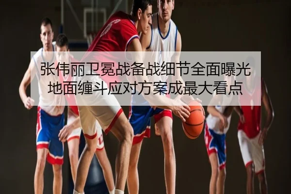 张伟丽卫冕战备战细节全面曝光 地面缠斗应对方案成最大看点