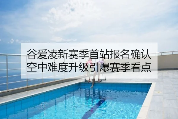 谷爱凌新赛季首站报名确认 空中难度升级引爆赛季看点