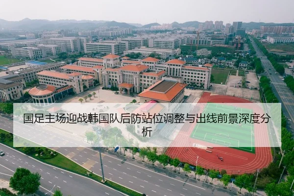 国足主场迎战韩国队后防站位调整与出线前景深度分析