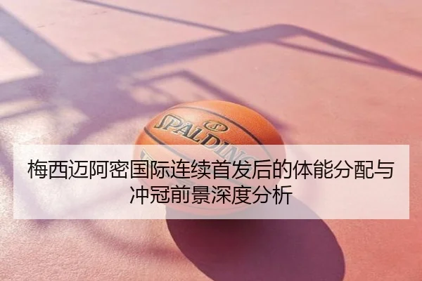 梅西迈阿密国际连续首发后的体能分配与冲冠前景深度分析