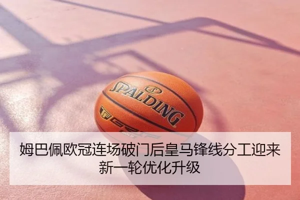 姆巴佩欧冠连场破门后皇马锋线分工迎来新一轮优化升级