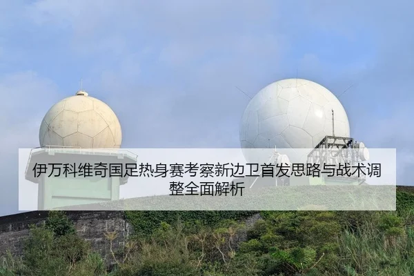 伊万科维奇国足热身赛考察新边卫首发思路与战术调整全面解析